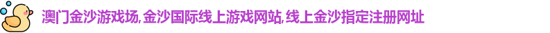 澳门金沙游戏场,金沙国际线上游戏网站,线上金沙指定注册网址